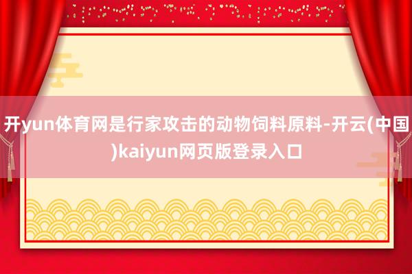 开yun体育网是行家攻击的动物饲料原料-开云(中国)kaiyun网页版登录入口