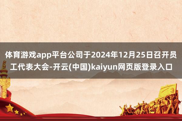 体育游戏app平台公司于2024年12月25日召开员工代表大会-开云(中国)kaiyun网页版登录入口