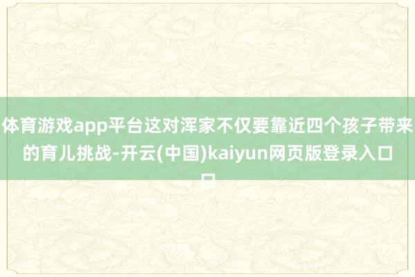 体育游戏app平台这对浑家不仅要靠近四个孩子带来的育儿挑战-开云(中国)kaiyun网页版登录入口