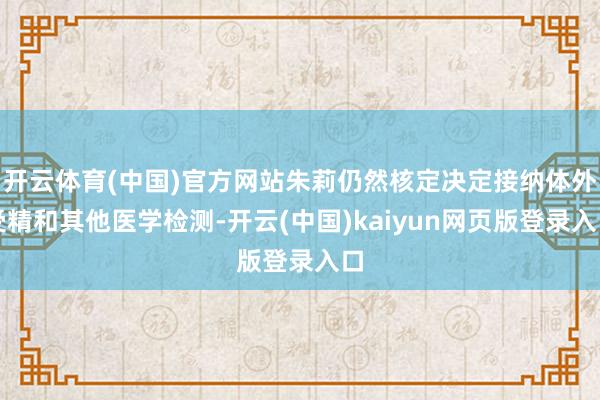 开云体育(中国)官方网站朱莉仍然核定决定接纳体外受精和其他医学检测-开云(中国)kaiyun网页版登录入口