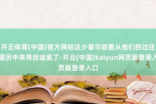 开云体育(中国)官方网站这少量可能要从他们的过往的履历中来寻找谜底了-开云(中国)kaiyun网页版登录入口