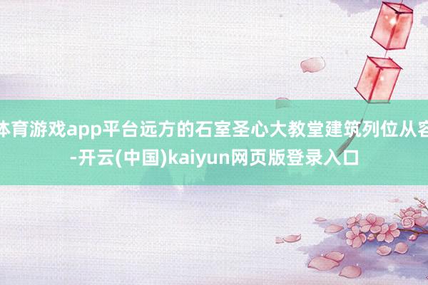 体育游戏app平台远方的石室圣心大教堂建筑列位从容-开云(中国)kaiyun网页版登录入口