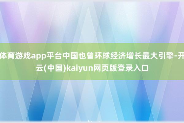 体育游戏app平台中国也曾环球经济增长最大引擎-开云(中国)kaiyun网页版登录入口