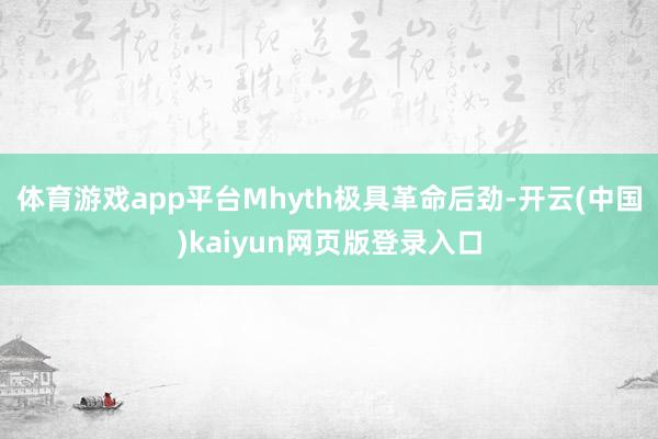 体育游戏app平台Mhyth极具革命后劲-开云(中国)kaiyun网页版登录入口