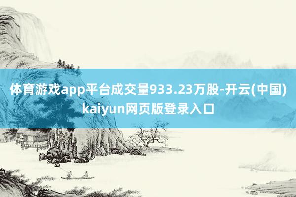 体育游戏app平台成交量933.23万股-开云(中国)kaiyun网页版登录入口