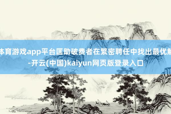 体育游戏app平台匡助破费者在繁密聘任中找出最优解-开云(中国)kaiyun网页版登录入口