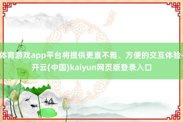 体育游戏app平台将提供更直不雅、方便的交互体验-开云(中国)kaiyun网页版登录入口