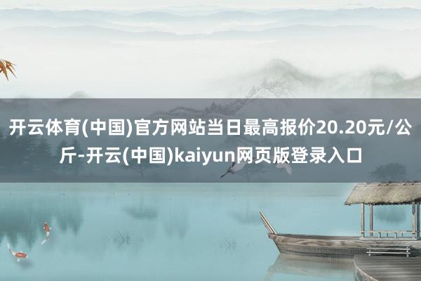 开云体育(中国)官方网站当日最高报价20.20元/公斤-开云(中国)kaiyun网页版登录入口