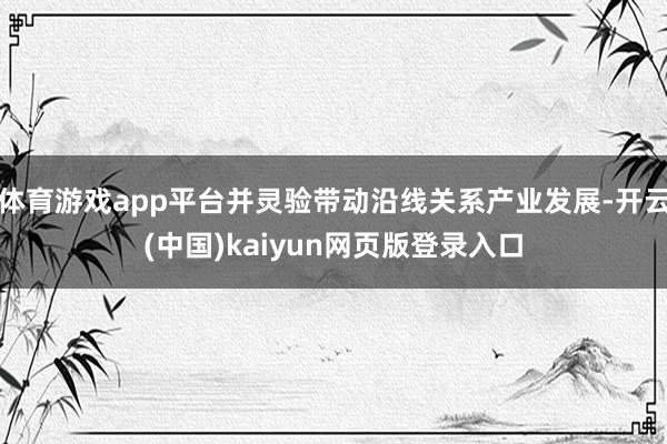 体育游戏app平台并灵验带动沿线关系产业发展-开云(中国)kaiyun网页版登录入口