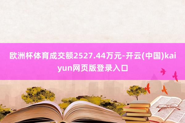 欧洲杯体育成交额2527.44万元-开云(中国)kaiyun网页版登录入口