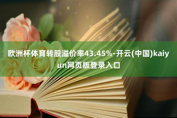 欧洲杯体育转股溢价率43.45%-开云(中国)kaiyun网页版登录入口