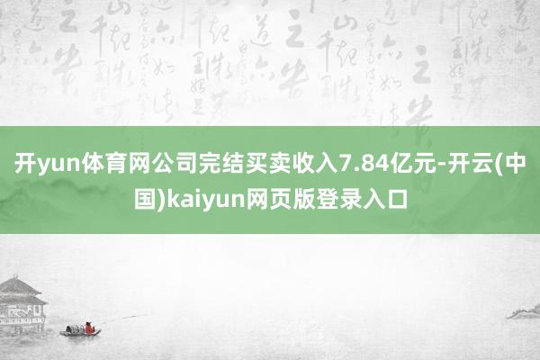 开yun体育网公司完结买卖收入7.84亿元-开云(中国)kaiyun网页版登录入口