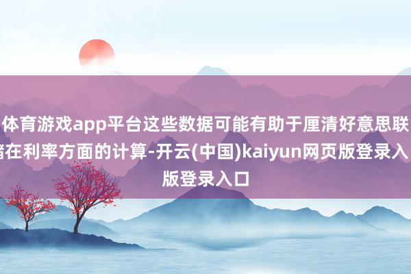 体育游戏app平台这些数据可能有助于厘清好意思联储在利率方面的计算-开云(中国)kaiyun网页版登录入口