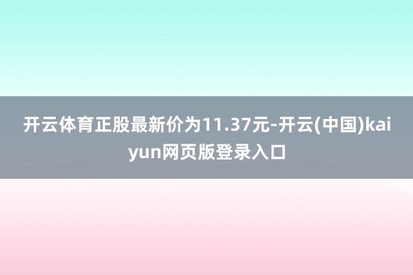 开云体育正股最新价为11.37元-开云(中国)kaiyun网页版登录入口